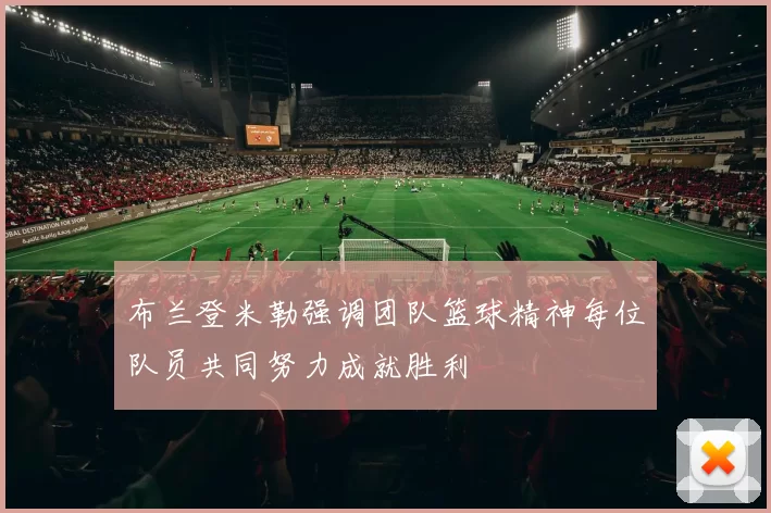 布兰登米勒强调团队篮球精神每位队员共同努力成就胜利