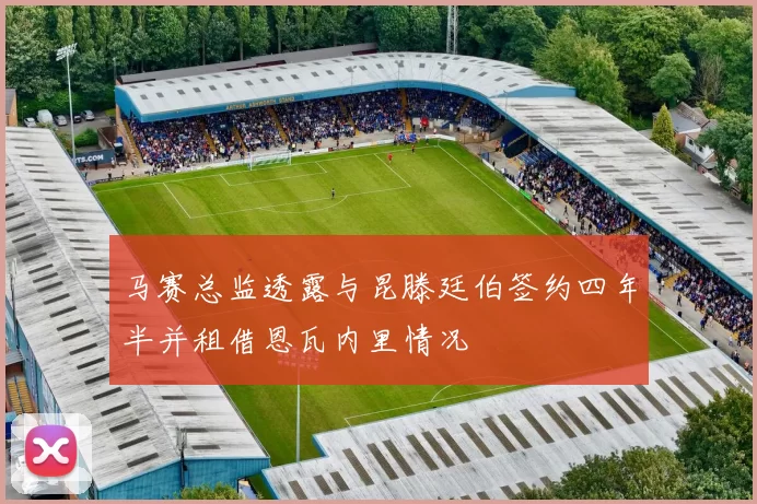 马赛总监透露与昆滕廷伯签约四年半并租借恩瓦内里情况