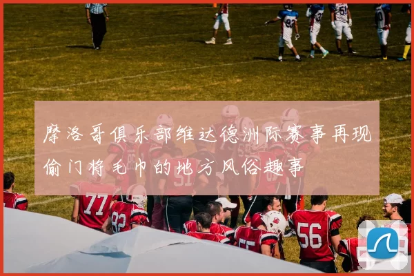 摩洛哥俱乐部维达德洲际赛事再现偷门将毛巾的地方风俗趣事