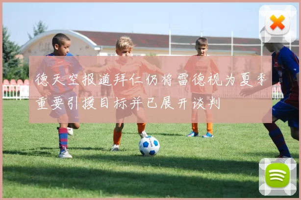 德天空报道拜仁仍将雷德视为夏季重要引援目标并已展开谈判