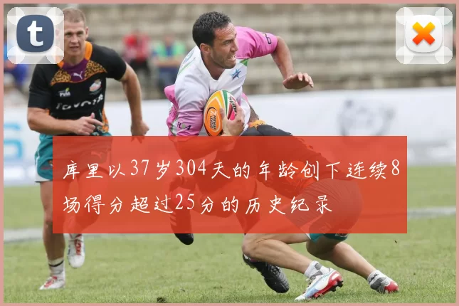 库里以37岁304天的年龄创下连续8场得分超过25分的历史纪录