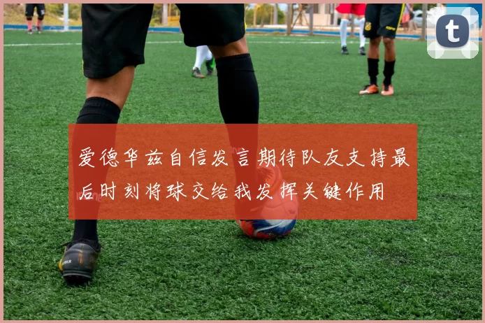 爱德华兹自信发言期待队友支持最后时刻将球交给我发挥关键作用