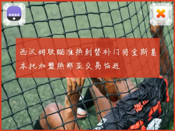 西汉姆联瞄准热刺替补门将金斯基本托加盟热那亚交易临近