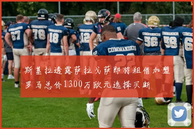 斯基拉透露萨拉戈萨即将租借加盟罗马总价1300万欧元选择买断