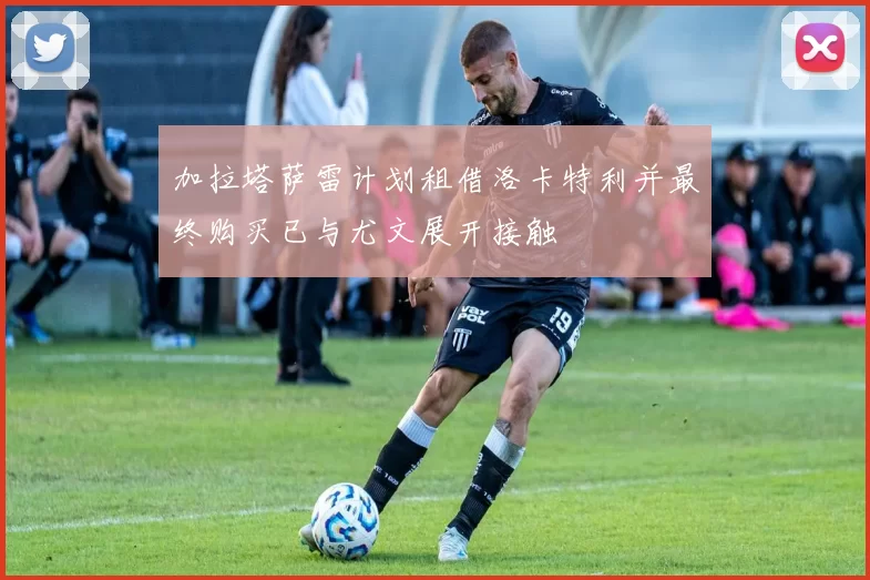 加拉塔萨雷计划租借洛卡特利并最终购买已与尤文展开接触