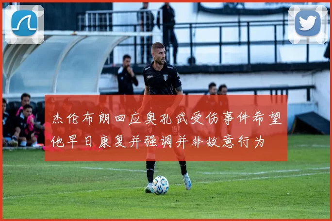 杰伦布朗回应奥孔武受伤事件希望他早日康复并强调并非故意行为