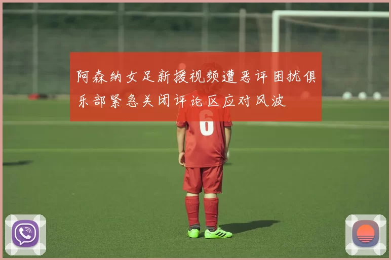阿森纳女足新援视频遭恶评困扰俱乐部紧急关闭评论区应对风波
