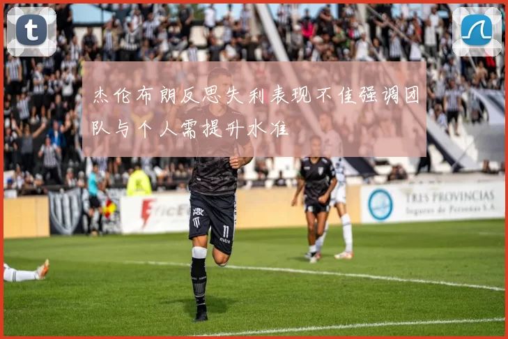 杰伦布朗反思失利表现不佳强调团队与个人需提升水准