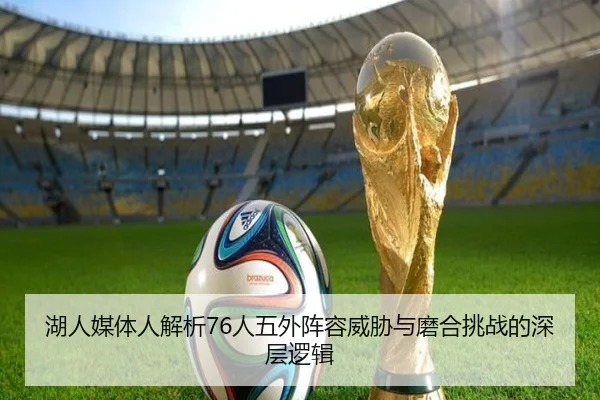 湖人媒体人解析76人五外阵容威胁与磨合挑战的深层逻辑 - SPORTS
